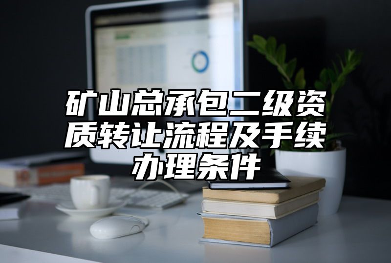 矿山总承包二级资质转让流程及手续办理条件