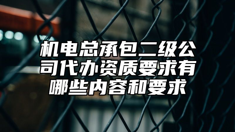 机电总承包二级公司代办资质要求有哪些内容和要求