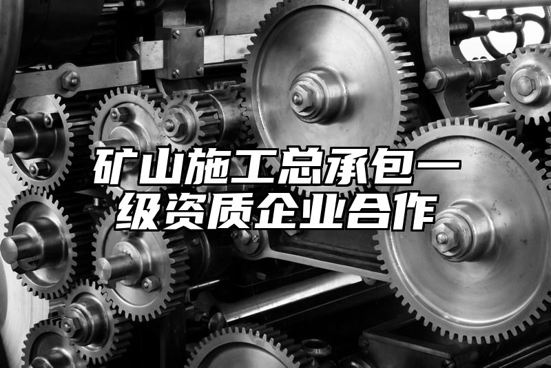 矿山施工总承包一级资质企业合作