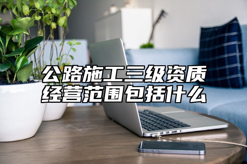 公路施工三级资质经营范围包括什么