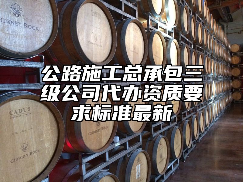 公路施工总承包三级公司代办资质要求标准最新