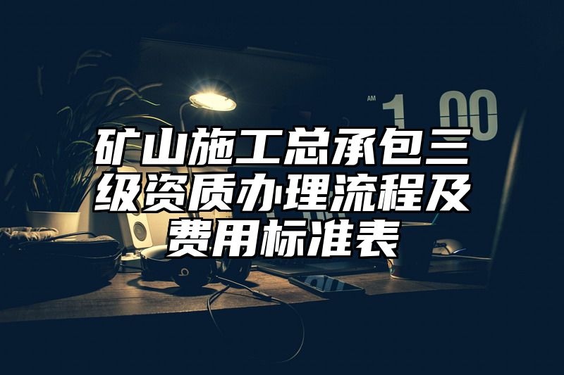 矿山施工总承包三级资质办理流程及费用标准表