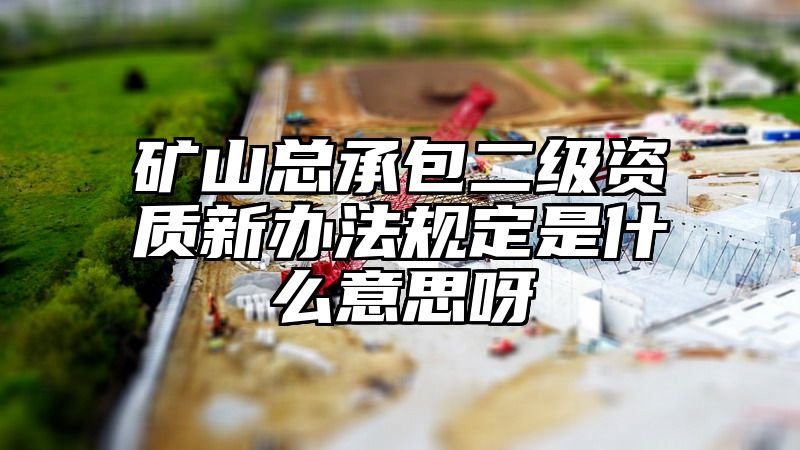 矿山总承包二级资质新办法规定是什么意思呀