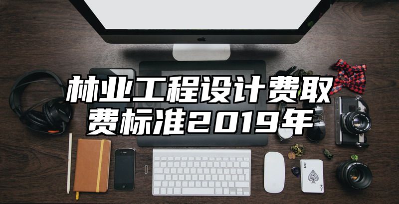 林业工程设计费取费标准2019年